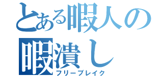 とある暇人の暇潰し（フリーブレイク）