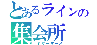 とあるラインの集会所（ｉｎゲーマーズ）