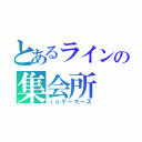 とあるラインの集会所（ｉｎゲーマーズ）