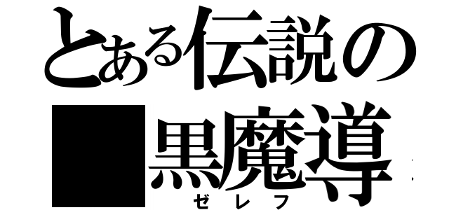 とある伝説の 黒魔導士（ ゼレフ）