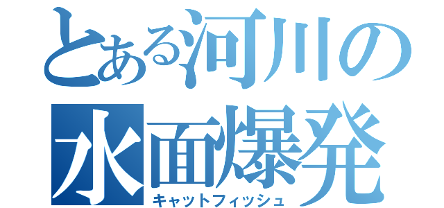 とある河川の水面爆発（キャットフィッシュ）