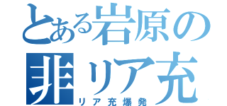 とある岩原の非リア充（リア充爆発）