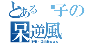 とある傻子の呆逆風（不要說自己弱ｏａｏ）