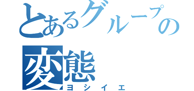 とあるグループの変態（ヨシイエ）