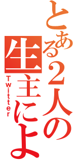 とある２人の生主による（Ｔｗｉｔｔｅｒ　）