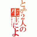 とある２人の生主による（Ｔｗｉｔｔｅｒ　）