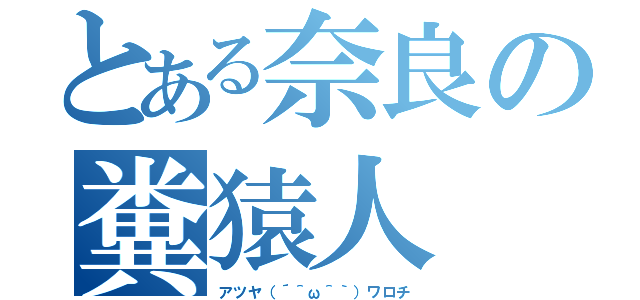 とある奈良の糞猿人（アツヤ（´＾ω＾｀）ワロチ）