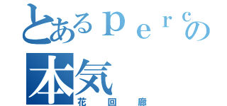 とあるｐｅｒｃの本気（花回廊）