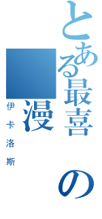 とある最喜愛の動漫（伊卡洛斯）