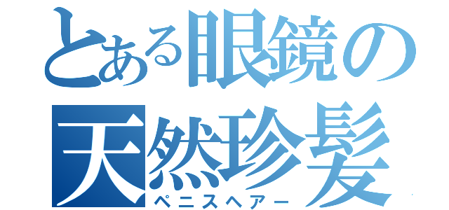 とある眼鏡の天然珍髪（ペニスヘアー）