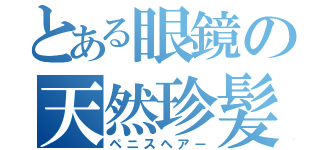 とある眼鏡の天然珍髪（ペニスヘアー）