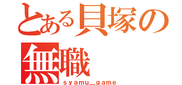 とある貝塚の無職（ｓｙａｍｕ＿ｇａｍｅ）