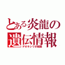 とある炎龍の遺伝情報（デオキシリボ核酸）