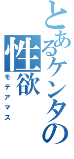 とあるケンタの性欲（モテアマス）