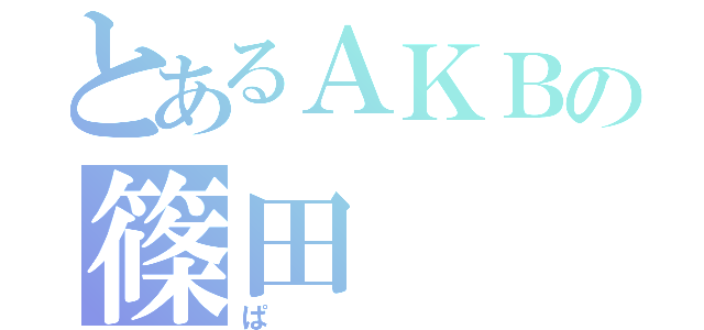 とあるＡＫＢの篠田（ぱ）