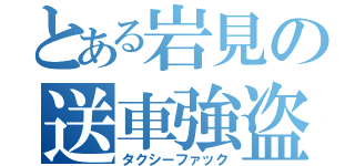 とある岩見の送車強盗（タクシーファック）