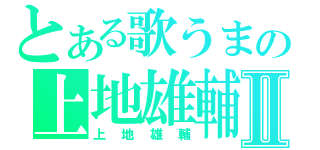 とある歌うまの上地雄輔Ⅱ（上地雄輔）