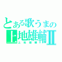 とある歌うまの上地雄輔Ⅱ（上地雄輔）