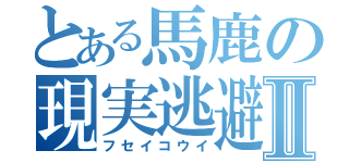 とある馬鹿の現実逃避Ⅱ（フセイコウイ）