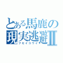 とある馬鹿の現実逃避Ⅱ（フセイコウイ）