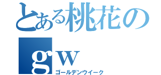 とある桃花のｇｗ（ゴールデンウイーク）