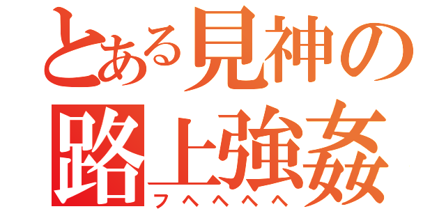 とある見神の路上強姦（フヘヘヘヘ）