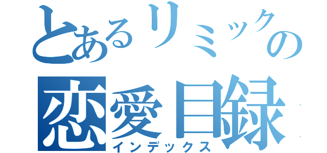 とあるリミックの恋愛目録（インデックス）