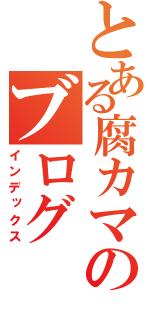 とある腐カマのブログ（インデックス）