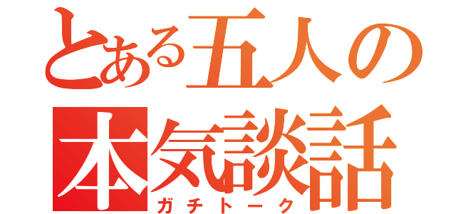 とある五人の本気談話（ガチトーク）