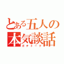 とある五人の本気談話（ガチトーク）