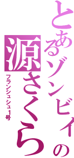 とあるゾンビィの源さくら（フランシュシュ１号）