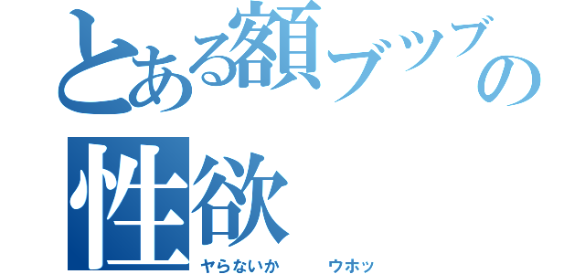 とある額ブツブツの性欲（ヤらないか   ウホッ）