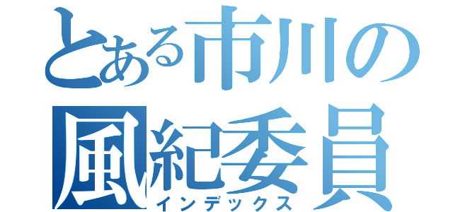 とある市川の風紀委員会（インデックス）