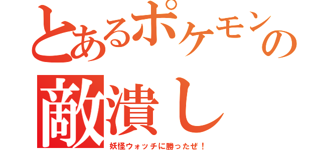 とあるポケモンの敵潰し（妖怪ウォッチに勝ったぜ！）