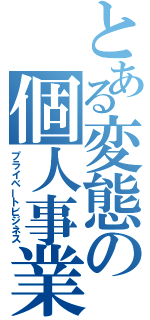 とある変態の個人事業（プライベートビジネス）