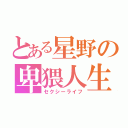 とある星野の卑猥人生（セクシーライフ）