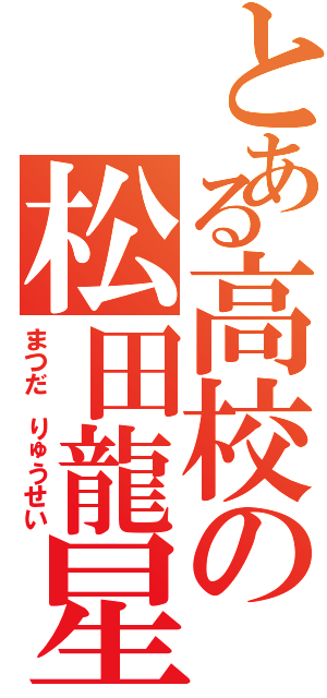 とある高校の松田龍星（まつだ りゅうせい）