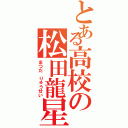 とある高校の松田龍星（まつだ りゅうせい）