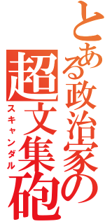 とある政治家の超文集砲（スキャンダル）