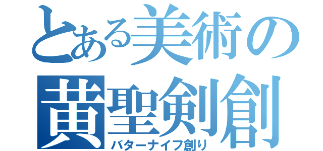 とある美術の黄聖剣創（バターナイフ創り）