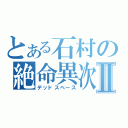 とある石村の絶命異次元Ⅱ（デッドスペース）