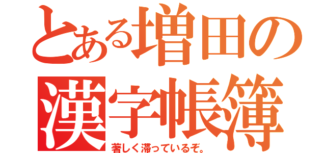 とある増田の漢字帳簿（著しく滞っているぞ。）