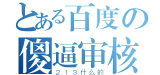 とある百度の傻逼审核员（２１３什么的）