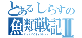 とあるしらすの魚類戦記Ⅱ（じゃくにくきょうしょく）