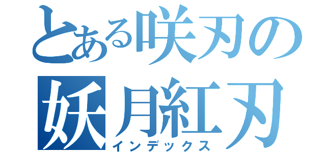 とある咲刃の妖月紅刃（インデックス）