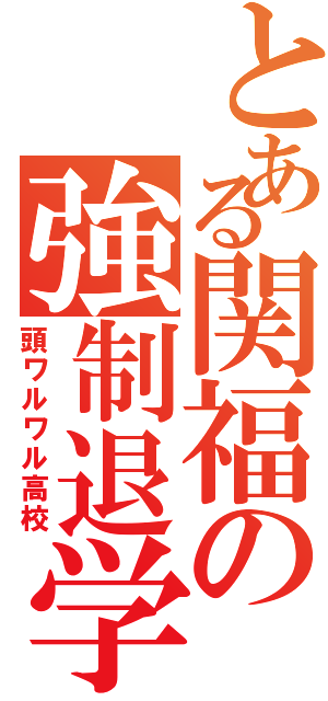 とある関福の強制退学（頭ワルワル高校）