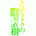 とあるオタクの浦川直樹（パイナップル）