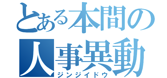 とある本間の人事異動（ジンジイドウ）