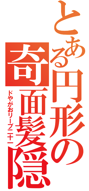 とある円形の奇面髪隠（ドやがおリーブ二十一）