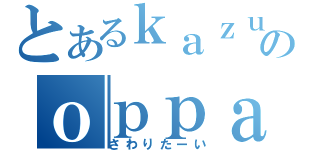 とあるｋａｚｕｅのｏｐｐａｉ（さわりたーい）